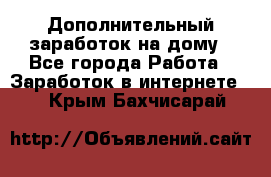 Дополнительный заработок на дому - Все города Работа » Заработок в интернете   . Крым,Бахчисарай